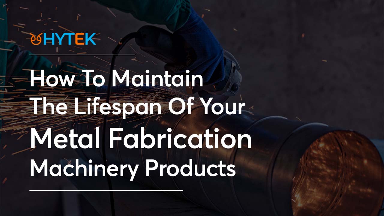 How To Maintain The Lifespan Of Your Metal Fabrication Machinery Products?